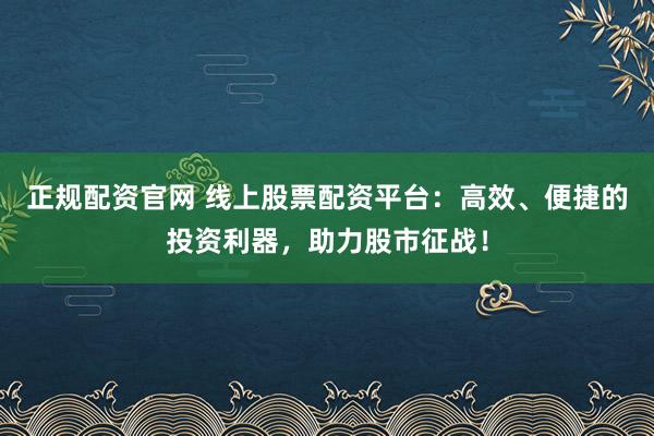 正规配资官网 线上股票配资平台：高效、便捷的投资利器，助力股市征战！