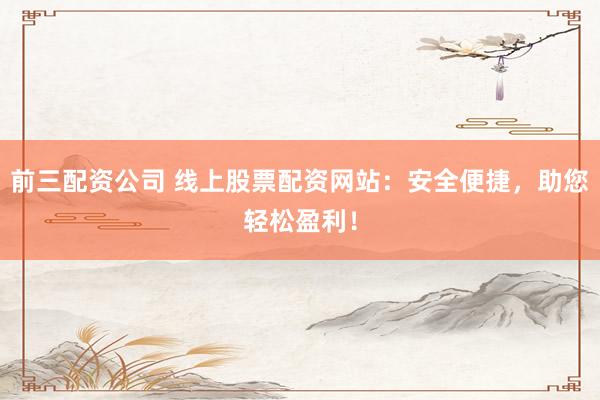前三配资公司 线上股票配资网站：安全便捷，助您轻松盈利！
