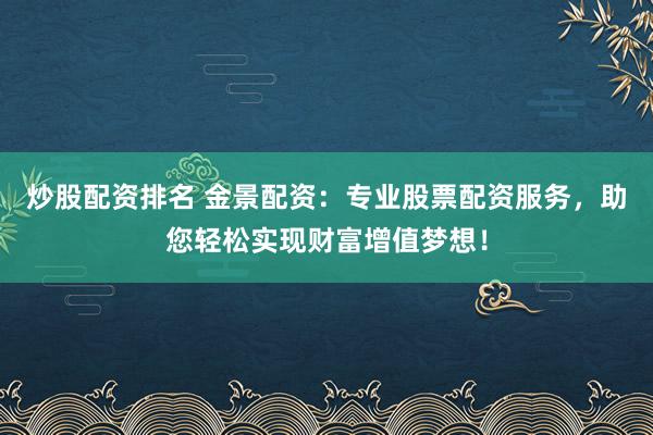 炒股配资排名 金景配资：专业股票配资服务，助您轻松实现财富增值梦想！