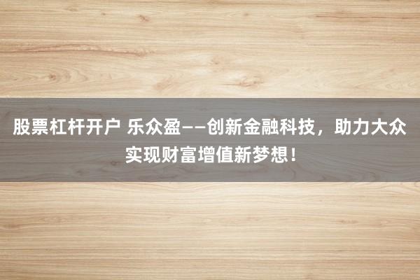 股票杠杆开户 乐众盈——创新金融科技，助力大众实现财富增值新梦想！
