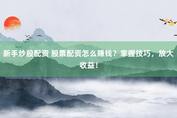 新手炒股配资 股票配资怎么赚钱？掌握技巧，放大收益！