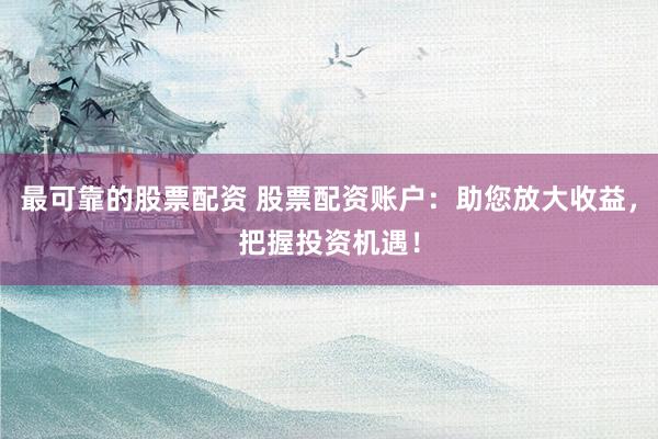 最可靠的股票配资 股票配资账户：助您放大收益，把握投资机遇！