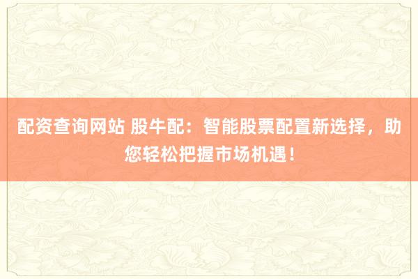 配资查询网站 股牛配：智能股票配置新选择，助您轻松把握市场机遇！