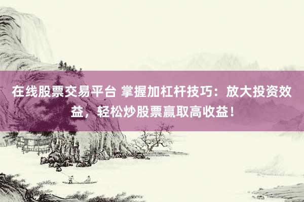 在线股票交易平台 掌握加杠杆技巧：放大投资效益，轻松炒股票赢取高收益！