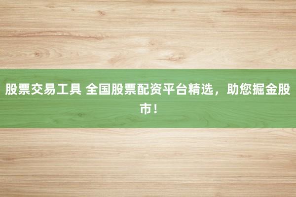 股票交易工具 全国股票配资平台精选，助您掘金股市！
