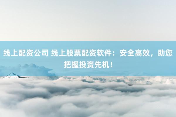 线上配资公司 线上股票配资软件：安全高效，助您把握投资先机！