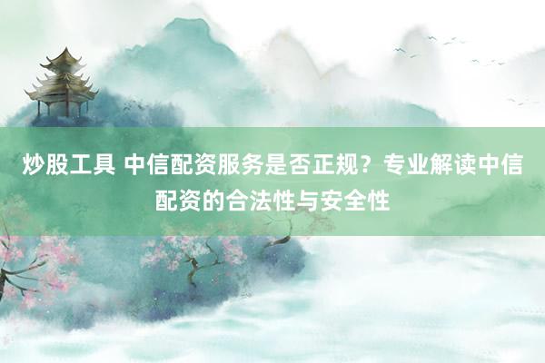炒股工具 中信配资服务是否正规？专业解读中信配资的合法性与安全性