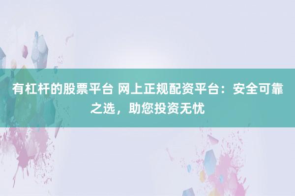 有杠杆的股票平台 网上正规配资平台：安全可靠之选，助您投资无忧