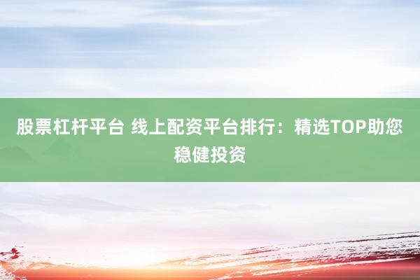 股票杠杆平台 线上配资平台排行：精选TOP助您稳健投资