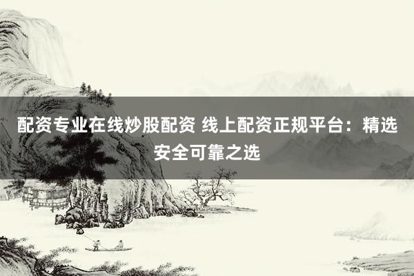 配资专业在线炒股配资 线上配资正规平台：精选安全可靠之选