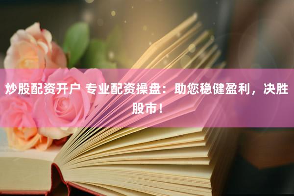 炒股配资开户 专业配资操盘:助您稳健盈利,决胜股市!