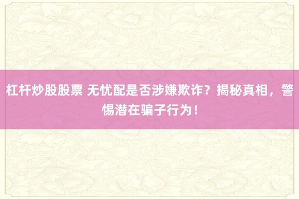 杠杆炒股股票 无忧配是否涉嫌欺诈？揭秘真相，警惕潜在骗子行为！