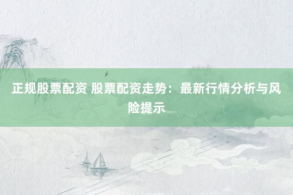 正规股票配资 股票配资走势：最新行情分析与风险提示