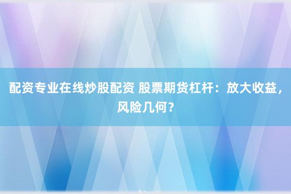 配资专业在线炒股配资 股票期货杠杆：放大收益，风险几何？
