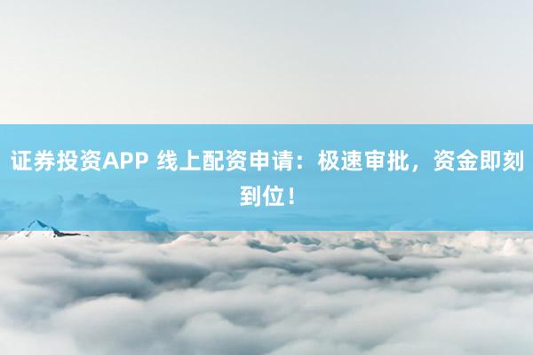 证券投资APP 线上配资申请：极速审批，资金即刻到位！