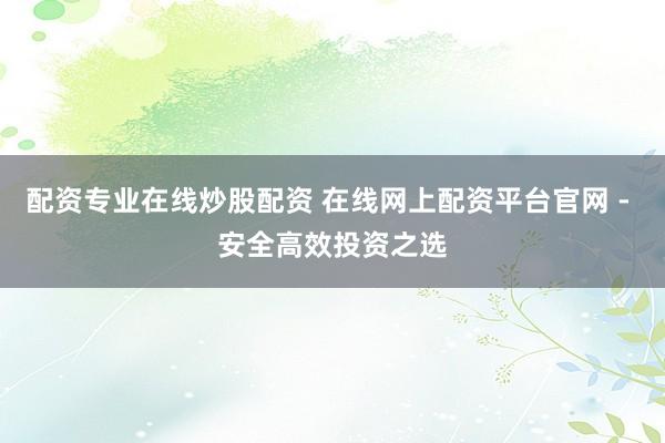 配资专业在线炒股配资 在线网上配资平台官网 - 安全高效投资之选