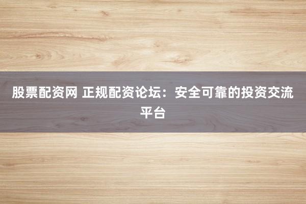 股票配资网 正规配资论坛：安全可靠的投资交流平台