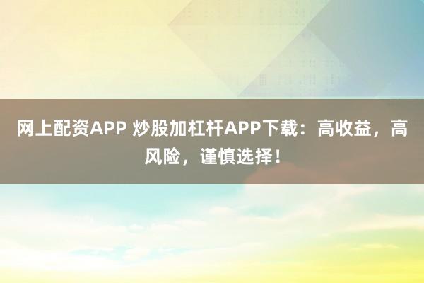 网上配资APP 炒股加杠杆APP下载：高收益，高风险，谨慎选择！