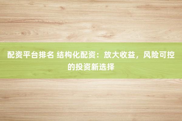 配资平台排名 结构化配资：放大收益，风险可控的投资新选择