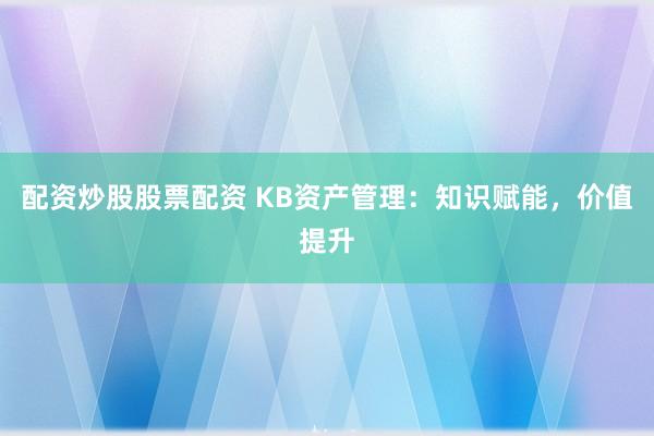 配资炒股股票配资 KB资产管理：知识赋能，价值提升