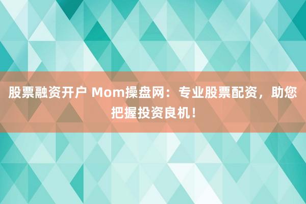 股票融资开户 Mom操盘网：专业股票配资，助您把握投资良机！