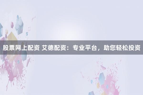 股票网上配资 艾德配资：专业平台，助您轻松投资