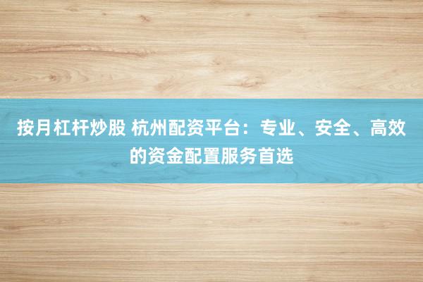 按月杠杆炒股 杭州配资平台：专业、安全、高效的资金配置服务首选