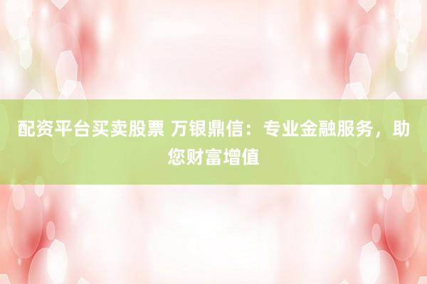 配资平台买卖股票 万银鼎信：专业金融服务，助您财富增值