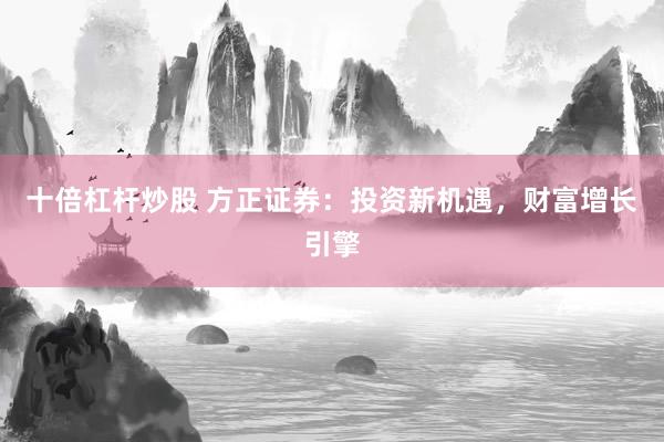 十倍杠杆炒股 方正证券：投资新机遇，财富增长引擎