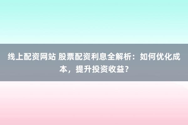 线上配资网站 股票配资利息全解析：如何优化成本，提升投资收益？