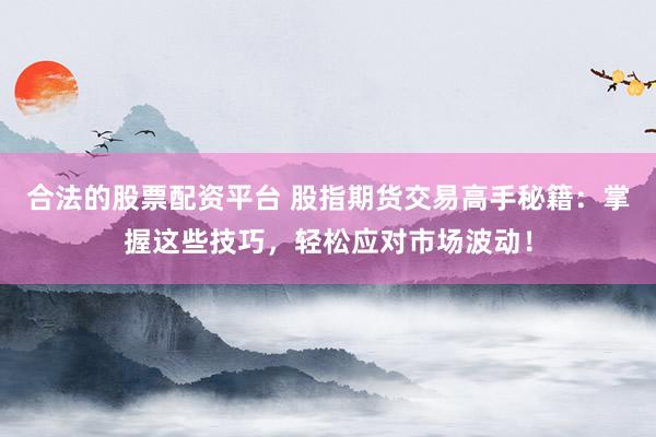 合法的股票配资平台 股指期货交易高手秘籍:掌握这些技巧,轻松应对市场波动!