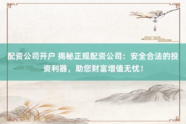 配资公司开户 揭秘正规配资公司：安全合法的投资利器，助您财富增值无忧！
