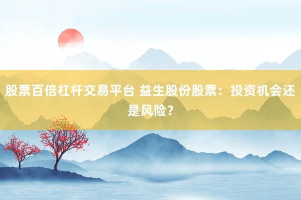 股票百倍杠杆交易平台 益生股份股票：投资机会还是风险？