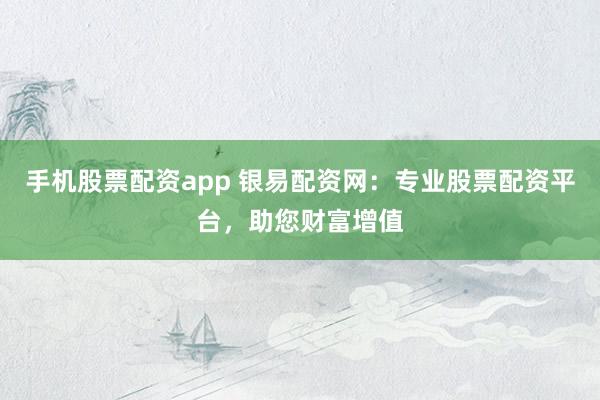 手机股票配资app 银易配资网：专业股票配资平台，助您财富增值