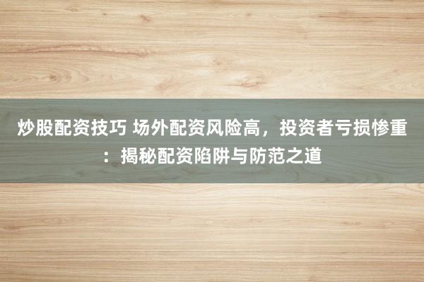 炒股配资技巧 场外配资风险高，投资者亏损惨重：揭秘配资陷阱与防范之道