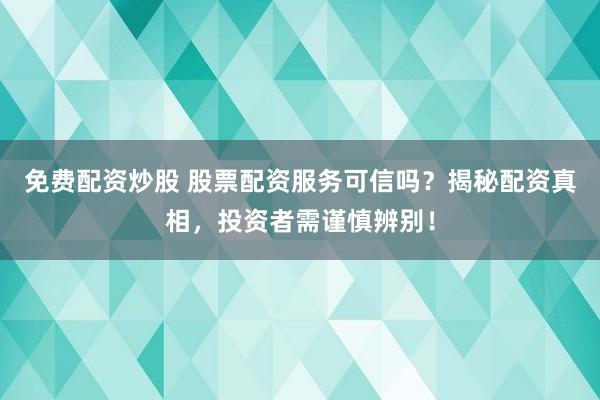 免费配资炒股 股票配资服务可信吗？揭秘配资真相，投资者需谨慎辨别！