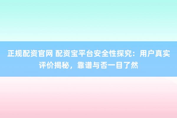 正规配资官网 配资宝平台安全性探究：用户真实评价揭秘，靠谱与否一目了然