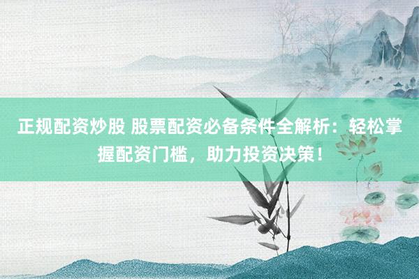 正规配资炒股 股票配资必备条件全解析：轻松掌握配资门槛，助力投资决策！