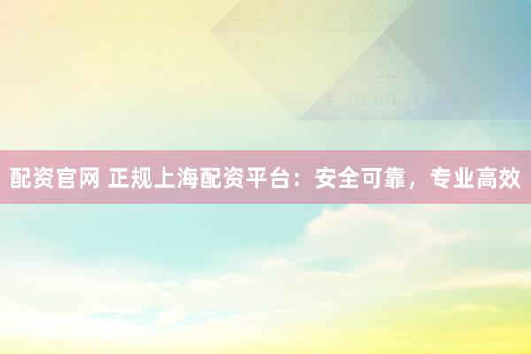 配资官网 正规上海配资平台：安全可靠，专业高效