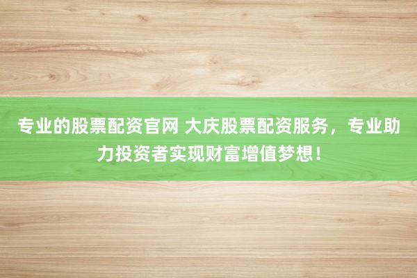 专业的股票配资官网 大庆股票配资服务，专业助力投资者实现财富增值梦想！