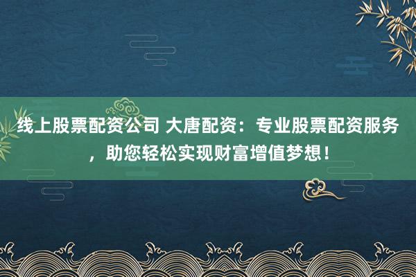 线上股票配资公司 大唐配资：专业股票配资服务，助您轻松实现财富增值梦想！