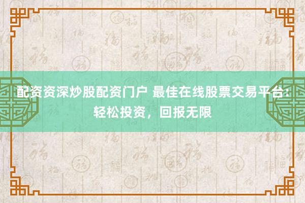 配资资深炒股配资门户 最佳在线股票交易平台：轻松投资，回报无限
