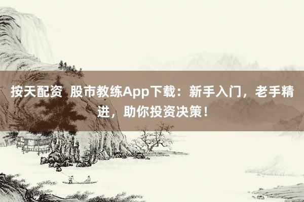 按天配资  股市教练App下载：新手入门，老手精进，助你投资决策！