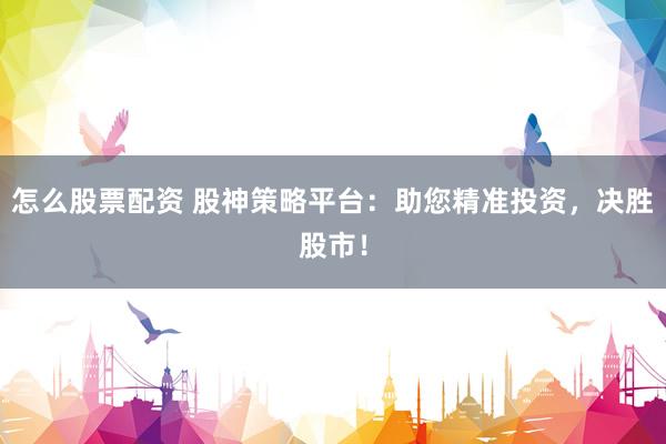 怎么股票配资 股神策略平台：助您精准投资，决胜股市！