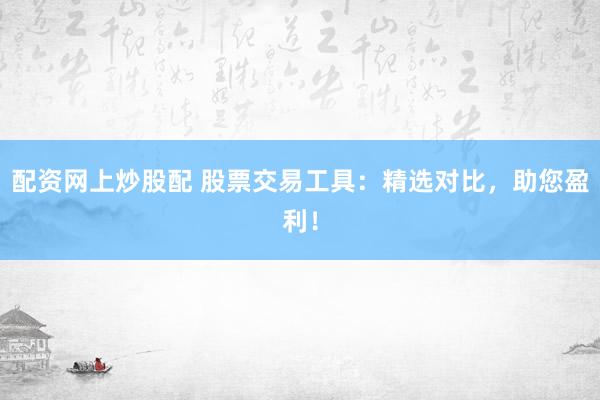 配资网上炒股配 股票交易工具：精选对比，助您盈利！