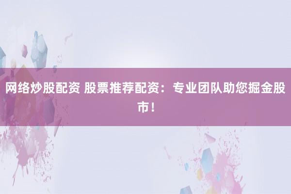 网络炒股配资 股票推荐配资：专业团队助您掘金股市！