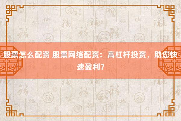 股票怎么配资 股票网络配资：高杠杆投资，助您快速盈利？