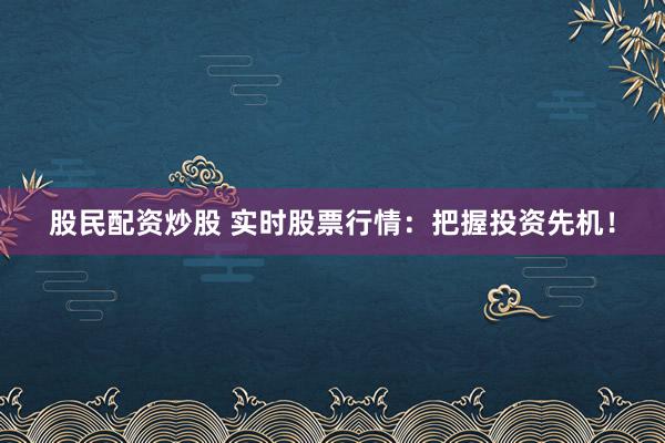 股民配资炒股 实时股票行情：把握投资先机！