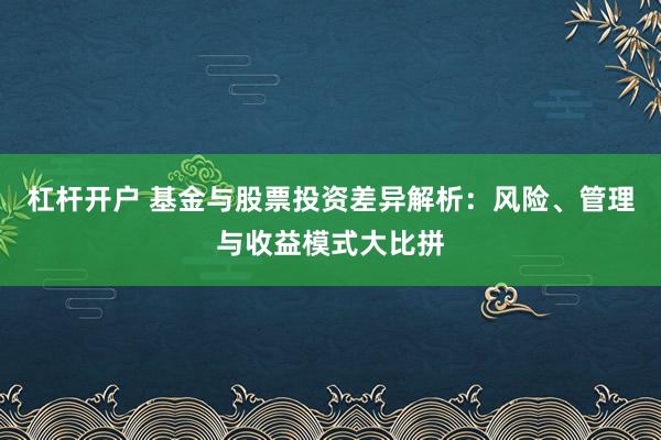 杠杆开户 基金与股票投资差异解析:风险、管理与收益模式大比拼