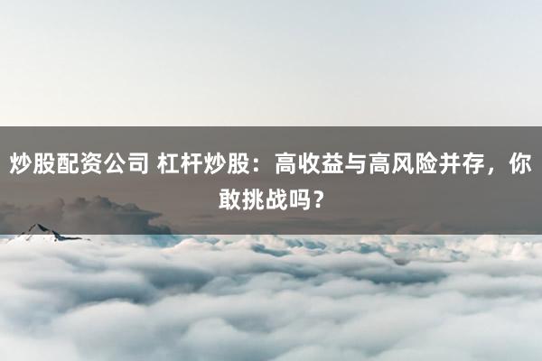 炒股配资公司 杠杆炒股：高收益与高风险并存，你敢挑战吗？